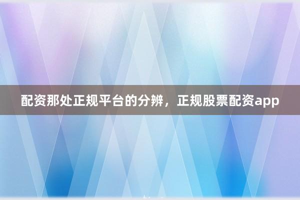 配资那处正规平台的分辨，正规股票配资app