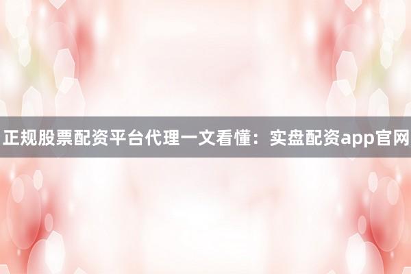 正规股票配资平台代理一文看懂：实盘配资app官网