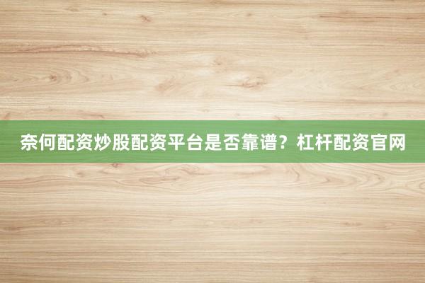 奈何配资炒股配资平台是否靠谱？杠杆配资官网