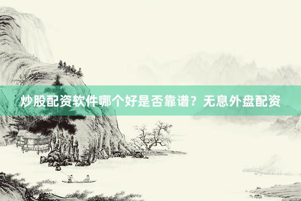 炒股配资软件哪个好是否靠谱？无息外盘配资