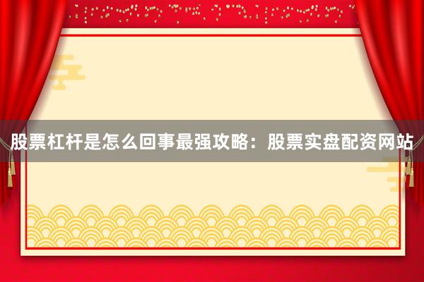 股票杠杆是怎么回事最强攻略：股票实盘配资网站