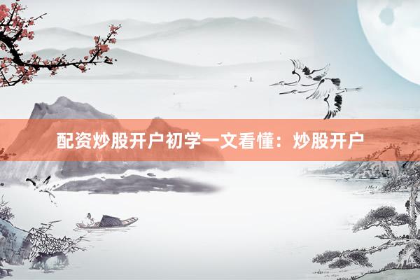 配资炒股开户初学一文看懂：炒股开户