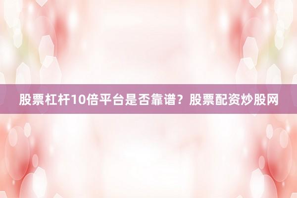 股票杠杆10倍平台是否靠谱？股票配资炒股网