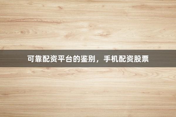 可靠配资平台的鉴别，手机配资股票
