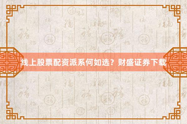 线上股票配资派系何如选？财盛证券下载