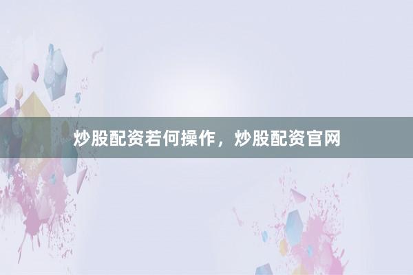 炒股配资若何操作，炒股配资官网