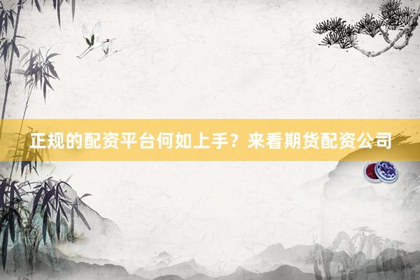 正规的配资平台何如上手？来看期货配资公司