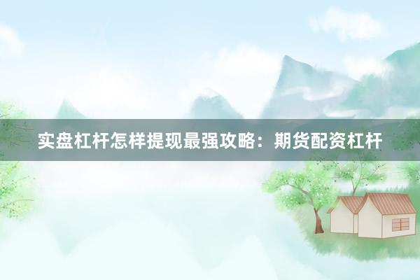 实盘杠杆怎样提现最强攻略：期货配资杠杆