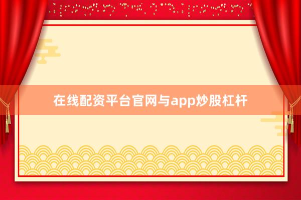 在线配资平台官网与app炒股杠杆