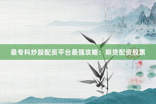 最专科炒股配资平台最强攻略：期货配资股票