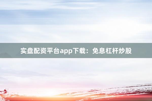 实盘配资平台app下载：免息杠杆炒股