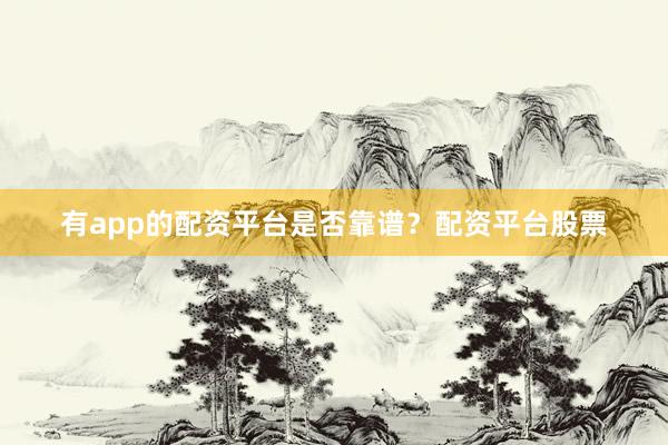 有app的配资平台是否靠谱？配资平台股票