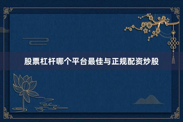 股票杠杆哪个平台最佳与正规配资炒股