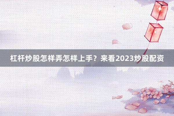 杠杆炒股怎样弄怎样上手？来看2023炒股配资