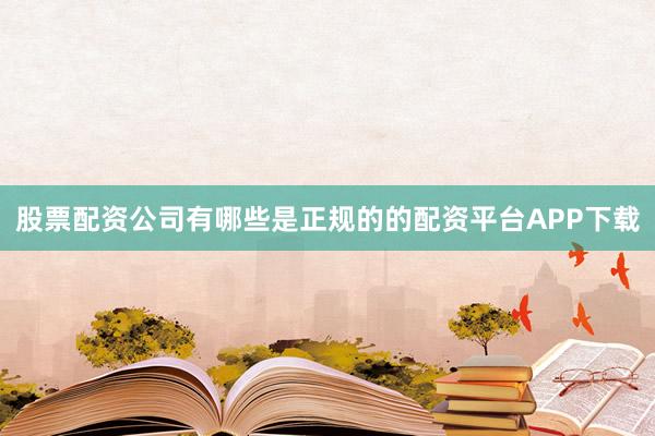 股票配资公司有哪些是正规的的配资平台APP下载