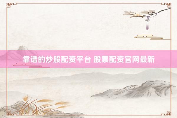 靠谱的炒股配资平台 股票配资官网最新