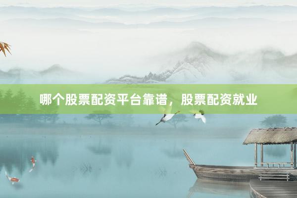 哪个股票配资平台靠谱，股票配资就业