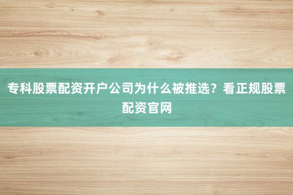 专科股票配资开户公司为什么被推选？看正规股票配资官网