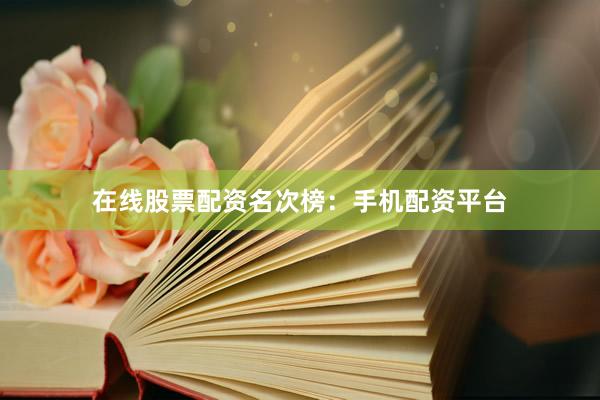 在线股票配资名次榜：手机配资平台