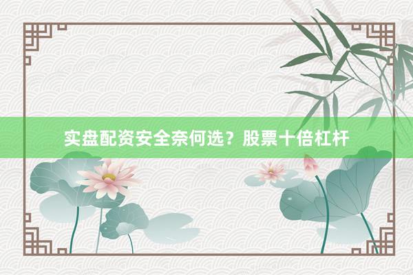 实盘配资安全奈何选？股票十倍杠杆