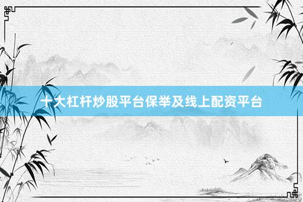 十大杠杆炒股平台保举及线上配资平台