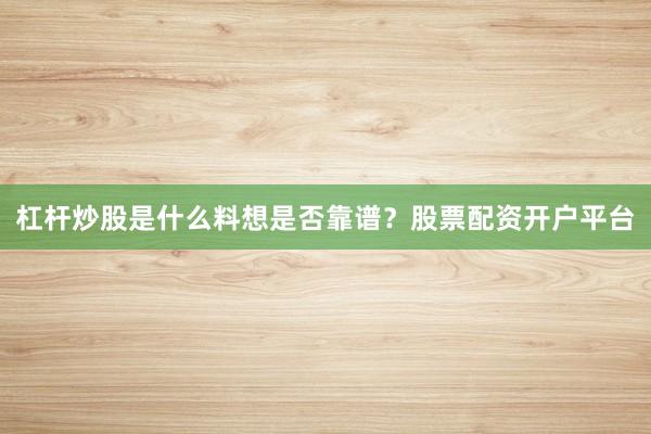 杠杆炒股是什么料想是否靠谱？股票配资开户平台