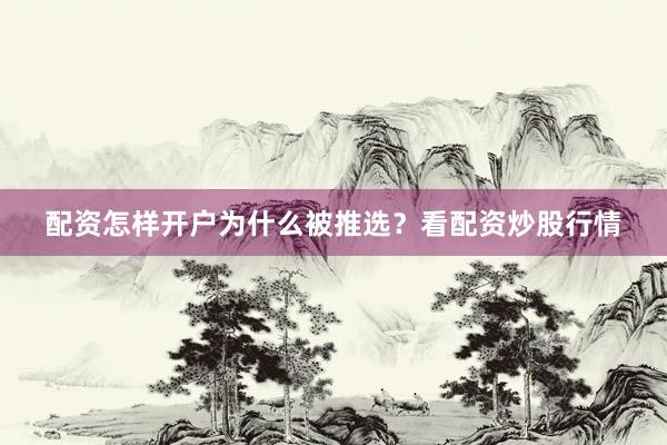 配资怎样开户为什么被推选？看配资炒股行情