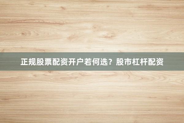 正规股票配资开户若何选？股市杠杆配资