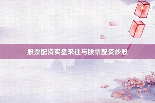 股票配资实盘来往与股票配资炒股
