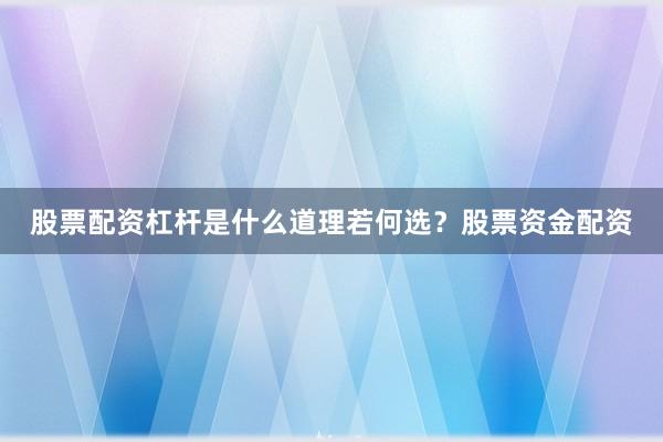 股票配资杠杆是什么道理若何选？股票资金配资
