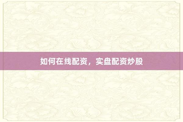 如何在线配资，实盘配资炒股