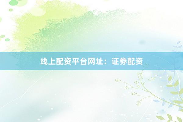 线上配资平台网址：证劵配资