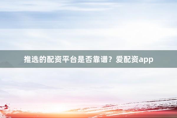 推选的配资平台是否靠谱？爱配资app