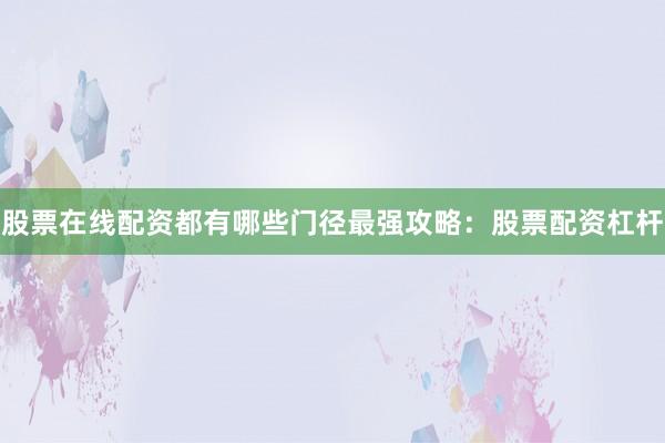 股票在线配资都有哪些门径最强攻略：股票配资杠杆