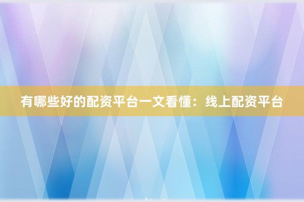 有哪些好的配资平台一文看懂：线上配资平台