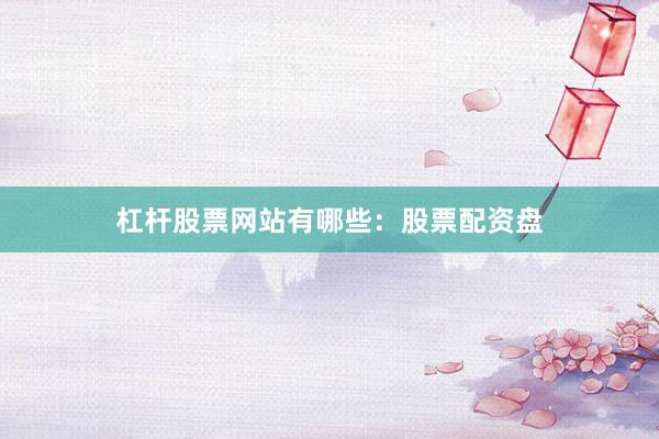 杠杆股票网站有哪些：股票配资盘
