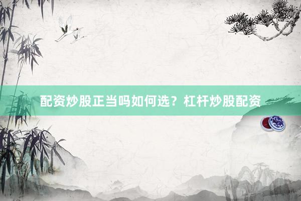 配资炒股正当吗如何选？杠杆炒股配资