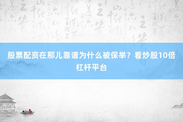 股票配资在那儿靠谱为什么被保举？看炒股10倍杠杆平台