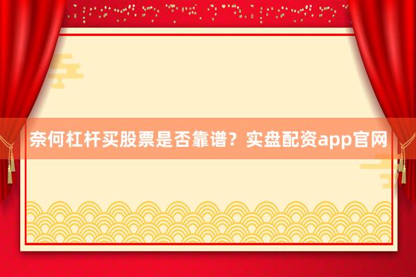 奈何杠杆买股票是否靠谱？实盘配资app官网