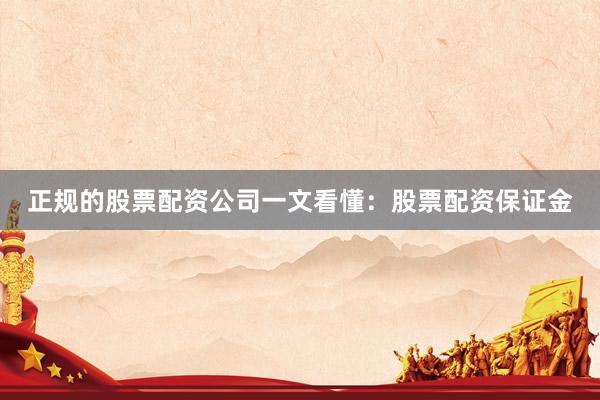 正规的股票配资公司一文看懂：股票配资保证金
