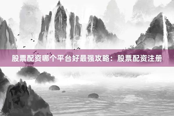 股票配资哪个平台好最强攻略：股票配资注册