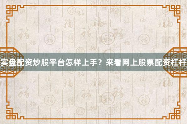 实盘配资炒股平台怎样上手？来看网上股票配资杠杆