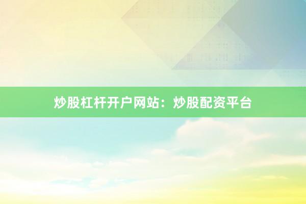 炒股杠杆开户网站：炒股配资平台