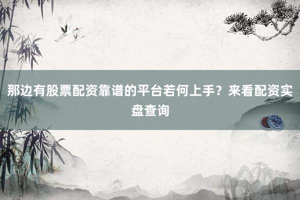 那边有股票配资靠谱的平台若何上手？来看配资实盘查询