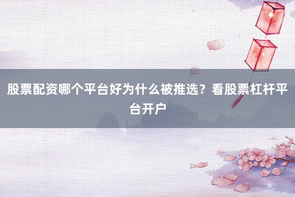 股票配资哪个平台好为什么被推选？看股票杠杆平台开户