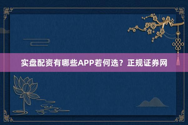 实盘配资有哪些APP若何选？正规证券网