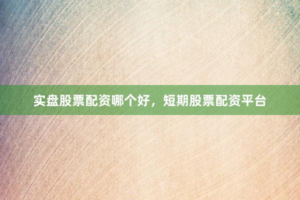 实盘股票配资哪个好，短期股票配资平台