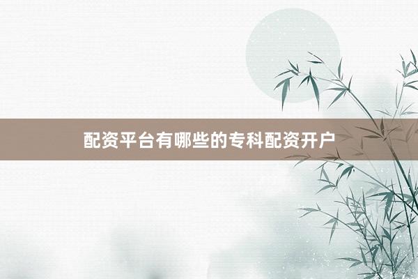 配资平台有哪些的专科配资开户