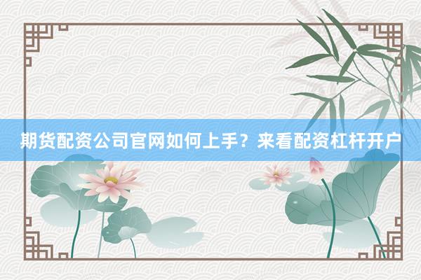 期货配资公司官网如何上手？来看配资杠杆开户