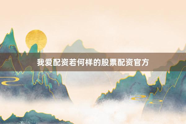 我爱配资若何样的股票配资官方